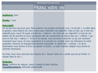 Développement personnelPilotez votre vieAudience:tousDurée:1 jourDescriptif:On se bat tous les jours pour faire avancer nos projets et boucler nos « to do list ». La tête dans le guidon, nous faisons de notre mieux pour atteindre nos objectifs. Mais au fait, qui a fixé ces objectifs pour nous? Et quels ont été les « critères » de choix de ces objectifs? Le but de cet atelier est de prendre le recul nécessaire afin de comprendre la nature des ces « critères » qui sont en fait nos « valeurs ». Grâce à ce travail, nous arrivons à ressortir ce qui est vraiment important pour nous, et nous apprenons à le prendre en compte dans nos décisions et notre quotidien. Amorcer le changement devient accessible: la clarté des « critères » et de la destination nous donne la force de passer à l'action, un plan d’action adapté nous donne la sérénité nécessaire. Au final, nous nous donnons les moyens de « réussir notre vie » plutôt que de se limiter à « réussir dans la vie ».Modules:Base: système de valeurs, vision, mission & plan d’actionComplémentaire:efficacité personnelle