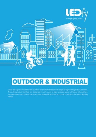 LEDfy LED Lights complete every outdoor and industrial needs with range of high wattage LED luminaries.
The entire product portfolio are designed in such a way to light up large areas, withstand all weathers,
temperatures and at the same time gives super efcient and economical solutions for heavy lighting
needs.
OUTDOOR & INDUSTRIAL
 
