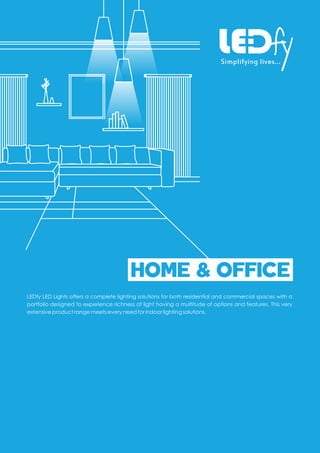 HOME & OFFICE
LEDfy LED Lights offers a complete lighting solutions for both residential and commercial spaces with a
portfolio designed to experience richness of light having a multitude of options and features. This very
extensive product range meets every need for indoor lighting solutions.
 