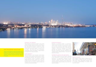 University of Toronto                                  Ryerson University
                                                     The University of Toronto is home to one of the        Ryerson is Canada’s leader in innovative,
                                                     world’s strongest research faculties. According to     career-focused education and a university clearly
                                                     the Times Higher Education Supplement, 2008,           on the move. Located in downtown Toronto,
                                                     the University of Toronto is one of only five          Ryerson is home to more than 17,000 full-time
                                                     universities world-wide ranked in the top 16 for       students. Thirty-four programs are offered
Post Secondary Education                             all fields – the other four are UC Berkeley,           through the Faculties of Arts, Applied Arts,
                                                     Cambridge, Oxford and Stanford. Approximately          Business, Community Services, Engineering and
Ontario has 18 publicly funded universities and 24   16 minutes from Davisville Station                     Applied Science. Approximately 17 minutes from
colleges of applied arts and technology. Ranked                                                             Davisville Station
among the top schools in Ontario are, York           York University
University, Ryerson University and the University    York University is now Canada’s third-largest          Ontario College of Art and Design
of Toronto.                                          university and its leading interdisciplinary researc   The Ontario College of Art and Design is devoted
                                                     and teaching institution. York University is Home      to the education of professional artists and         Seneca College
                                                     to the Schulich School of Business, Canada’s           designers. Its specialized programs include          More students choose Seneca College than any
                                                     Global Business School, ranked one of the top          illustration, advertising design, interior design,   other college in Canada. Every year we welcome
                                                     10 MBA Schools worldwide as well as home to            ceramics, textiles, sculpture, print making and      more than 2,000 international students from
                                                     Osgoode Hall Law School. Approximately 50              industrial design. Approximately 22 minutes from     75 countries. Approximately 35 minutes from
                                                     minutes from Davisville Station                        Davisville Station                                   Davisville Station
 