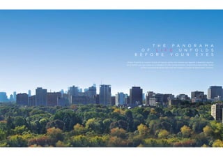 T H E   P A NOR A M A
           O F  L I F E   U N F O L D S
        B E F OR E    Y O U R   E Y E S
Urban Toronto is a scenic fusion of natural parks and ravines set against a dramatic skyline,
all of which you can enjoy as a resident of Life Condominiums. Experience panoramic views
               of the surrounding landscape and the majestic towers of downtown Toronto.
 