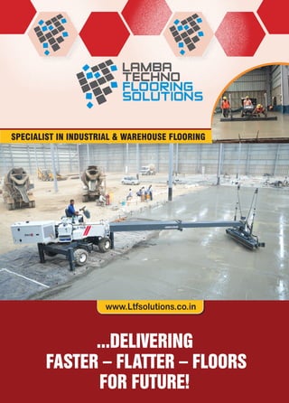 ...DELIVERING
FASTER – FLATTER – FLOORS
FOR FUTURE!
SPECIALIST IN INDUSTRIAL & WAREHOUSE FLOORING
www.Ltfsolutions.co.in
 