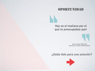 OPORTUNIDAD
Hoy es el mañana por el
que te preocupabas ayer
Dale Carnegie 1885-1955
Empresario y escritor estadounidense
¿Estás listo para una solución?
 