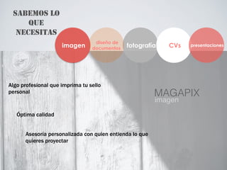 SABEMOS LO
QUE
NECESITAS
imagen fotografía CVs presentaciones
diseño de
documentos
Algo profesional que imprima tu sello
personal
Óptima calidad
Asesoría personalizada con quien entienda lo que
quieres proyectar
MAGAPIX
imagen
 