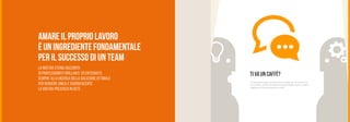 Ti va un caffè?
Ti aspettiamo per ascoltare le tue esigenze, conoscere la
tua realtà e scoprire insieme il modo migliore per creare o
migliorare la tua presenza in rete!
Amare il proprio lavoro
èuningredientefondamentale
per il successo di un team
la nostra storia racconta
di professionisti brillanti ed entusiasti,
sempre alla ricerca della soluzione ottimale
per rendere unica e soddisfacente
la vostra presenza in rete.
 