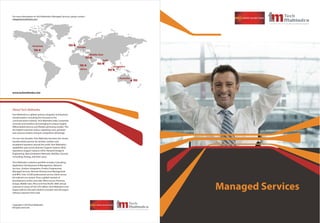 For more information on Tech Mahindra’s Managed Services, please contact:
mktg@techmahindra.com




                     Americas                                    Europe

                                                                             Middle-East

                                                                                       India

                                                                                               Singapore
                                                                    Africa


                                                                                                   Australia




www.techmahindra.com




About Tech Mahindra
Tech Mahindra is a global systems integrator and business
transformation consulting firm focused on the
communications industry. Tech Mahindra helps companies
innovate and transform by leveraging its unique insights,
differentiated services and flexible partnering models. This
has helped customers reduce operating costs, generate
new revenue streams and gain competitive advantage.

For over two decades, Tech Mahindra has been the chosen
transformation partner for wireline, wireless and
broadband operators around the world. Tech Mahindra's
capabilities span across Business Support Systems (BSS),
Operations Support Systems (OSS), Network Design &
Engineering, Next Generation Networks, Mobility, Security
Consulting, Testing, and other areas.

Tech Mahindra's solutions portfolio includes Consulting,
Application Development & Management, Network
Services, Solution Integration, Product Engineering,
Managed Services, Remote Infrastructure Management
and BPO. Over 33,500 professionals service clients across
the telecom eco-system, from a global network of
development centers and sales offices across Americas,


                                                                                                               Managed Services
Europe, Middle-east, Africa and Asia-Pacific. With annual
revenues in excess of US$ 976 million, Tech Mahindra is the
largest telecom-focused solutions provider and 5th largest
software exporter from India.




Copyright © 2010 Tech Mahindra
All rights reserved.
 