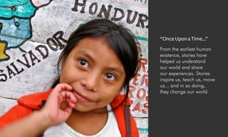 From the earliest human
existence, stories have
helped us understand
our world and share
our experiences. Stories
inspire us, teach us, move
us... and in so doing,
they change our world.
“Once Upon a Time...”
 