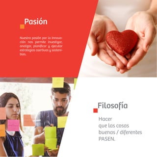 Nuestra pasión por la innova-
ción nos permite investigar,
analizar, planiﬁcar y ejecutar
estrategias asertivas y sosteni-
bles.
Pasión
Hacer
que las cosas
buenas / diferentes
PASEN.
Filosofía
 