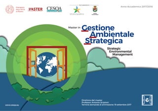 Anno Accademico 2017/2018
Con il patrocinio di
Strategic
Environmental
Management
Gestione
Ambientale
Strategica
Master in
Direttore del master
Professor Antonio Scipioni
Termine domande di ammissione: 19 settembre 2017www.cesqa.eu
 