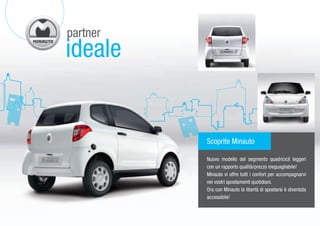 partner
ideale


          Scoprite Minauto

          Nuovo modello del segmento quadricicli leggeri
          con un rapporto qualità/prezzo ineguagliabile!
          Minauto vi offre tutti i confort per accompagnarvi
          nei vostri spostamenti quotidiani.
          Ora con Minauto la libertà di spostarsi è diventata
          accessibile!
 