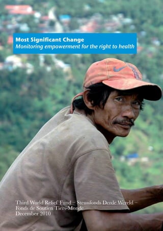 Most Significant Change
Monitoring empowerment for the right to health




Third World Relief Fund – Steunfonds Derde Wereld –
Fonds de Soutien Tiers-Monde
December 2010
 