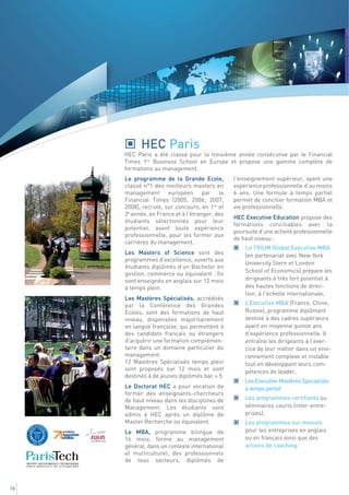 HEC Paris
     HEC Paris a été classé pour la troisième année consécutive par le Financial
     Times 1re Business School en Europe et propose une gamme complète de
     formations au management.
     Le programme de la Grande Ecole,           l'enseignement supérieur, ayant une
     classé n°1 des meilleurs masters en        expérience professionnelle d’au moins
     management européen par le                 6 ans. Une formule à temps partiel
     Financial Times (2005, 2006, 2007,         permet de concilier formation MBA et
     2008), recrute, sur concours, en 1re et    vie professionnelle.
     2e année, en France et à l’étranger, des
                                                HEC Executive Education propose des
     étudiants sélectionnés pour leur
                                                formations conciliables avec la
     potentiel, avant toute expérience
                                                poursuite d’une activité professionnelle
     professionnelle, pour les former aux
                                                de haut niveau :
     carrières du management.
                                                    Le TRIUM Global Executive MBA
     Les Masters of Science sont des                (en partenariat avec New York
     programmes d’excellence, ouverts aux
                                                    University Stern et London
     étudiants diplômés d’un Bachelor en
                                                    School of Economics) prépare les
     gestion, commerce ou équivalent . Ils
     sont enseignés en anglais sur 12 mois          dirigeants à très fort potentiel à
     à temps plein.                                 des hautes fonctions de direc-
                                                    tion, à l'échelle internationale,
     Les Mastères Spécialisés, accrédités
     par la Conférence des Grandes                  L’Executive MBA (France, Chine,
     Ecoles, sont des formations de haut            Russie), programme diplômant
     niveau, dispensées majoritairement             destiné à des cadres supérieurs
     en langue française, qui permettent à          ayant en moyenne quinze ans
     des candidats français ou étrangers            d’expérience professionnelle. Il
     d'acquérir une formation complémen-            entraîne les dirigeants à l’exer-
     taire dans un domaine particulier du           cice de leur métier dans un envi-
     management.                                    ronnement complexe et instable
     12 Mastères Spécialisés temps plein            tout en développant leurs com-
     sont proposés sur 12 mois et sont              pétences de leader,
     destinés à de jeunes diplômés bac + 5.
                                                    Les Executive Mastères Spécialisés
     Le Doctorat HEC a pour vocation de             à temps partiel
     former des enseignants-chercheurs
     de haut niveau dans les disciplines de         Les programmes certifiants ou
     Management. Les étudiants sont                 séminaires courts (inter-entre-
     admis à HEC après un diplôme de                prises),
     Master Recherche ou équivalent.                Les programmes sur mesure
     Le MBA, programme bilingue de                  pour les entreprises en anglais
     16 mois, forme au management                   ou en français ainsi que des
     général, dans un contexte international        actions de coaching.
     et multiculturel, des professionnels
     de tous secteurs, diplômés de



10
 
