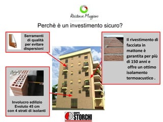 Perchè è un investimento sicuro?
          Serramenti
            di qualità                               Il rivestimento di
           per evitare                               facciata in
          dispersioni
                                                     mattone è
                                                     garantita per più
                                                     di 150 anni e
                                                      offre un ottimo
                                                     isolamento
                                                     termoacustico .




  Involucro edilizio
    Evoluto 45 cm
con 4 strati di isolanti
 