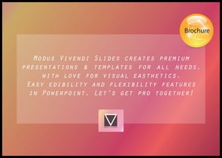 Modus Vivendi Slides creates premium
presentations & templates for all needs,
with love for visual easthetics.
Easy edibility and flexibility features
in Powerpoint. Let's get pro together!
Brochure
 