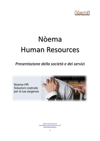 Nòema
   Human Resources
Presentazione della società e dei servizi




                    Nòema Human Resources
             “Presentazione della società e dei servizi”
                     http://www.noemahr.it

                                 1
 
