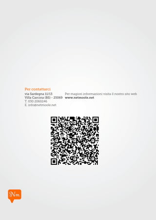 Per contattarci
via Sardegna 11/13         Per magiori informazioni visita il nostro sito web
Villa Carcina (BS) - 25069 www.netmoole.net
T. 030 2060246
E. info@netmoole.net
 