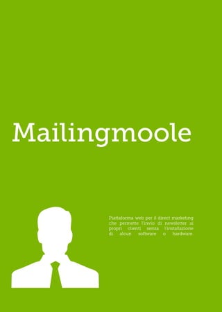 Mailingmoole

      Piattaforma web per il direct marketing
      che permette l’invio di newsletter ai
      propri clienti senza l’installazione
      di    alcun  software     o   hardware.
 