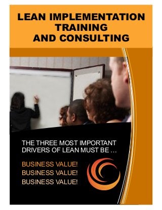 THE THREE MOST IMPORTANT
DRIVERS OF LEAN MUST BE …
BUSINESS VALUE!
BUSINESS VALUE!
BUSINESS VALUE!
LEAN IMPLEMENTATION
TRAINING
AND CONSULTING
 