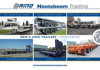 Rino® lowbed trailer overseas      Rino® flatbed trailer overseas   special “heavy” transport tractors




                  new & used trailers - worldwide




  Rino® megatrailer europe                    specials                       modules & spmt’s



                                www.nooteboomtrading.com
 