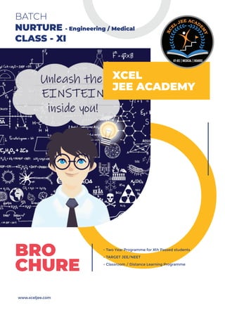 www.xceljee.com
- Two Year Programme for Xth Passed students
- TARGET JEE/NEET
- Classroom / Distance Learning Programme
BRO
CHURE
XCEL
JEE ACADEMY
BATCH
NURTURE - Engineering / Medical
CLASS - XI
 