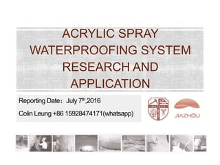 ACRYLIC SPRAY
WATERPROOFING SYSTEM
RESEARCH AND
APPLICATION
Reporting Date：July 7th,2016
Colin Leung +86 15928474171(whatsapp)
 