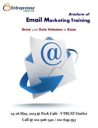 Brochure of
Email Marketing Training
Grow your Sale Volumes at Ease
25-26 May, 2013 @ Park Café - VTRUST Outlet
Call @ 012-906-340 / 012-699-553
 
