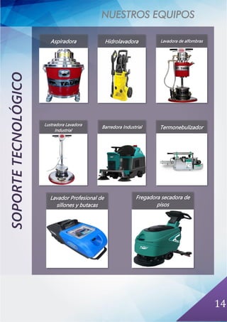 NUESTROS EQUIPOS
14
SOPORTETECNOLÓGICO
Lavador Profesional de
sillones y butacas
Aspiradora Hidrolavadora Lavadora de alfombras
Barredora Industrial
Lustradora Lavadora
Industrial
Termonebulizador
Fregadora secadora de
pisos
 