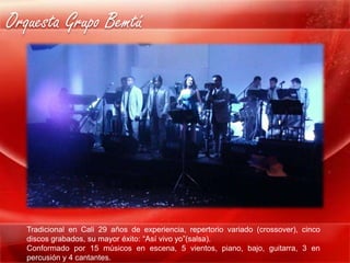 Orquesta Grupo Bemtú




  Tradicional en Cali 29 años de experiencia, repertorio variado (crossover), cinco
  discos grabados, su mayor éxito: “Así vivo yo”(salsa).
  Conformado por 15 músicos en escena, 5 vientos, piano, bajo, guitarra, 3 en
  percusión y 4 cantantes.
 