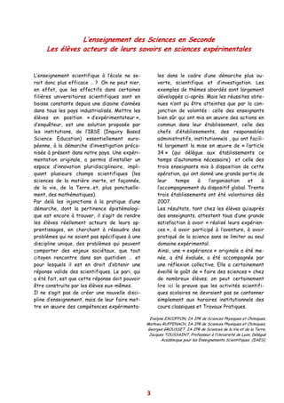 L’enseignement des Sciences en Seconde
     Les élèves acteurs de leurs savoirs en sciences expérimentales


L’enseignement scientifique à l’école ne se-          les dans le cadre d’une démarche plus ou-
rait donc plus efficace … ? On ne peut nier,          verte, scientifique et d’investigation. Les
en effet, que les effectifs dans certaines            exemples de thèmes abordés sont largement
filières universitaires scientifiques sont en         développés ci-après. Mais les réussites obte-
baisse constante depuis une dizaine d’années          nues n’ont pu être atteintes que par la con-
dans tous les pays industrialisés. Mettre les         jonction de volontés : celle des enseignants
élèves en position « d’expérimentateur »,             bien sûr qui ont mis en œuvre des actions en
d’enquêteur, est une solution proposée par            commun dans leur établissement, celle des
les institutions, de l’IBSE (Inquiry Based            chefs d’établissements, des responsables
Science Education) essentiellement euro-              administratifs, institutionnels , qui ont facili-
péenne, à la démarche d’investigation préco-          té largement la mise en œuvre de « l’article
nisée à présent dans notre pays. Une expéri-          34 » (qui délègue aux établissements ce
mentation originale, a permis d’installer un          temps d’autonomie nécessaire) et celle des
espace d’innovation pluridisciplinaire, impli-        trois enseignants mis à disposition de cette
quant plusieurs champs scientifiques (les             opération, qui ont donné une grande partie de
sciences de la matière inerte, et façonnée,           leur     temps    à    l’organisation    et     à
de la vie, de la Terre…et, plus ponctuelle-           l’accompagnement du dispositif global. Trente
ment, des mathématiques).                             trois établissements ont été volontaires dès
Par delà les injonctions à la pratique d’une          2007.
démarche, dont la pertinence épistémologi-            Les résultats, tant chez les élèves qu’auprès
que est encore à trouver, il s’agit de rendre         des enseignants, attestent tous d’une grande
les élèves réellement acteurs de leurs ap-            satisfaction à avoir « réalisé leurs expérien-
prentissages, en cherchant à résoudre des             ces », à avoir participé à l’aventure, à avoir
problèmes qui ne soient pas spécifiques à une         pratiqué de la science sans se limiter au seul
discipline unique, des problèmes qui peuvent          domaine expérimental.
comporter des enjeux sociétaux, que tout              Ainsi, une « expérience » originale a été me-
citoyen rencontre dans son quotidien … et             née, a été évaluée, a été accompagnée par
pour lesquels il est en droit d’obtenir une           une réflexion collective. Elle a certainement
réponse valide des scientifiques. Le pari, qui        éveillé le goût de « faire des sciences » chez
a été fait, est que cette réponse doit pouvoir        de nombreux élèves; on peut certainement
être construite par les élèves eux-mêmes.             lire ici la preuve que les activités scientifi-
Il ne s’agit pas de créer une nouvelle disci-         ques scolaires ne devraient pas se cantonner
pline d’enseignement, mais de leur faire met-         simplement aux horaires institutionnels des
tre en œuvre des compétences expérimenta-             cours classiques et Travaux Pratiques.

                                                  Evelyne EXCOFFON, IA-IPR de Sciences Physiques et Chimiques,
                                                 Mathieu RUFFENACH, IA-IPR de Sciences Physiques et Chimiques,
                                                 Georges GROUSSET, IA-IPR de Sciences de la Vie et de la Terre,
                                                  Jacques TOUSSAINT, Professeur à l’Université de Lyon, Délégué
                                                        Académique pour les Enseignements Scientifiques (DAES).




                                                 3
 