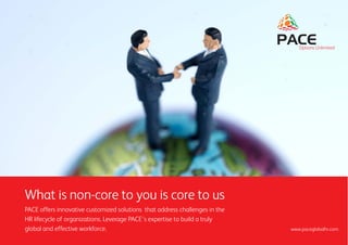 Options Unlimited




What is non-core to you is core to us
PACE offers innovative customized solutions that address challenges in the
HR lifecycle of organizations. Leverage PACE’s expertise to build a truly
global and effective workforce.                                              www.paceglobalhr.com
 