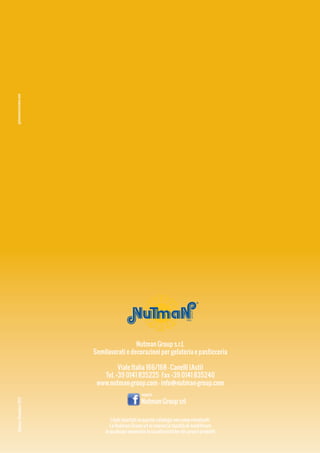 gaiacomunicazione.com

SRL

Nutman Group s.r.l.
Semilavorati e decorazioni per gelateria e pasticceria

Stampa: Dicembre 2013

Viale Italia 166/168 - Canelli (Asti)
Tel. +39 0141 835225 Fax +39 0141 835240
www.nutman-group.com - info@nutman-group.com
seguici

Nutman Group srl
I dati riportati in questo catalogo non sono vincolanti.
La Nutman Group srl si riserva la facoltà di modificare
in qualsiasi momento le caratteristiche dei propri prodotti

 