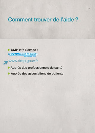 11




Comment trouver de l’aide ?




 DMP Info Service :
       0 810 33 00 33
          PRIX D'UN APPEL LOCAL



www.dmp.gouv.fr
 Auprès des professionnels de santé
 Auprès des associations de patients
 