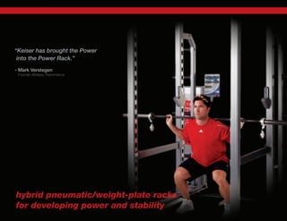 “Keiser has brought the Power
into the Power Rack.”
- Mark Verstegen
Founder Athletes’ Performance
hybrid pneumatic/weight-plate racks
for developing power and stability
 