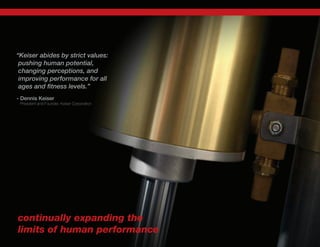 “Keiser abides by strict values:
pushing human potential,
changing perceptions, and
improving performance for all
ages and fitness levels.”
- Dennis Keiser
President and Founder, Keiser Corporation
continually expanding the
limits of human performance
 