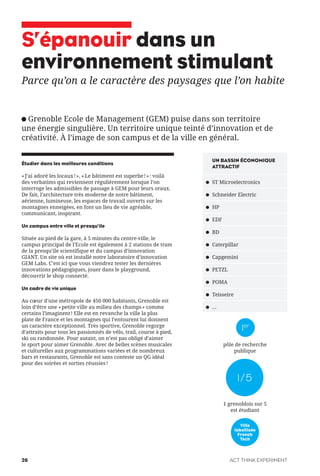 S’épanouir dans un
environnement stimulant
Parce qu’on a le caractère des paysages que l’on habite
Grenoble Ecole de Management (GEM) puise dans son territoire
une énergie singulière. Un territoire unique teinté d’innovation et de
créativité. À l’image de son campus et de la ville en général.
Étudier dans les meilleures conditions
«J’ai adoré les locaux!», «Le bâtiment est superbe!»: voilà
des verbatims qui reviennent régulièrement lorsque l’on
interroge les admissibles de passage à GEM pour leurs oraux.
De fait, l’architecture très moderne de notre bâtiment,
aérienne, lumineuse, les espaces de travail ouverts sur les
montagnes enneigées, en font un lieu de vie agréable,
communicant, inspirant.
Un campus entre ville et presqu’ile
Située au pied de la gare, à 5 minutes du centre-ville, le
campus principal de l’Ecole est également à 2 stations de tram
de la presqu’ile scientifique et du campus d’innovation
GIANT. Un site où est installé notre laboratoire d’innovation
GEM Labs. C’est ici que vous viendrez tester les dernières
innovations pédagogiques, jouer dans le playground,
découvrir le shop connecté.
Un cadre de vie unique
Au coeur d’une métropole de 450 000 habitants, Grenoble est
loin d’être une «petite ville au milieu des champs» comme
certains l’imaginent! Elle est en revanche la ville la plus
plate de France et les montagnes qui l’entourent lui donnent
un caractère exceptionnel. Très sportive, Grenoble regorge
d’attraits pour tous les passionnés de vélo, trail, course à pied,
ski ou randonnée. Pour autant, on n’est pas obligé d’aimer
le sport pour aimer Grenoble. Avec de belles scènes musicales
et culturelles aux programmations variées et de nombreux
bars et restaurants, Grenoble est sans conteste un QG idéal
pour des soirées et sorties réussies!
ST Microelectronics
Schneider Electric
HP
EDF
BD
Caterpillar
Capgemini
PETZL
POMA
Teisseire
...
UN BASSIN ÉCONOMIQUE
ATTRACTIF
Ville
labellisée
French
Tech
1er
1/5
pôle de recherche
publique
1 grenoblois sur 5
est étudiant
ACT THINK EXPERIMENT26
 