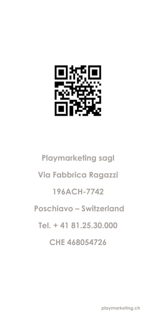 Playmarketing sagl
Via Fabbrica Ragazzi
196ACH-7742
Poschiavo – Switzerland
Tel. + 41 81.25.30.000
CHE 468054726
playmarketing.ch
 
