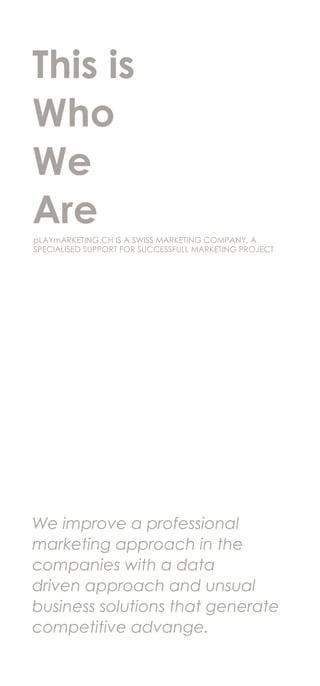 This is
Who
We
Are
We improve a professional
marketing approach in the
companies with a data
driven approach and unsual
business solutions that generate
competitive advange.
pLAYmARKETING.CH IS A SWISS MARKETING COMPANY, A
SPECIALISED SUPPORT FOR SUCCESSFULL MARKETING PROJECT
 