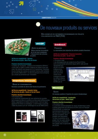 COMPETITIVITE.GOUV.FR

De nouveaux produits ou services
Des exemples de retombées économiques de projets
collaboratifs de RD (FUI)

AVCOP
Agro-alimentaire
Mieux valoriser les produits
de la mer pour compenser
l’abaissement des volumes
de pêche
Pôle de compétitivité : Aquimer
Territoire du pôle : Nord-Pas-de-Calais
Premiers résultats économiques
• Création de 10 emplois - Création d’une entreprise (SEAnov).
• Entre 2007 et 2008, le chiffre d’affaires de Copalis a plus que
triplé. Ses effectifs sont passés de 5 à 12 personnes. L’évolution
du prix d’achat de la tonne de coproduits marins a été multipliée
par 10 entre 2004 et 2011. Un très bel exemple d’une entreprise
qui a réussi sa conversion par l’innovation.

Argenture intérieure

Crédinext
Finances
La valorisation plus objective de certains produits financiers
Pôle de compétitivité : Finances innovation
Territoire du pôle : Ile-de-France
Premiers résultats économiques
• 19 emplois créés
• Les développements de la plate-forme Price-it Online
sont commercialisés activement depuis 2010. Cette activité
représentait plus
de 50% du chiffre
d’affaires de la
société en 2012,
avec plus de 40
clients et une
croissance annuelle
du chiffre d'affaires
depuis 2010 de plus
de 40% par an.

Biens de consommation
Nouveaux procédés de décors des flacons de parfumerie
Pôle de compétitivité : Cosmetic Valley
Territoires du pôle : Centre et Ile-de-France
Premiers résultats économiques
• 35 emplois créés
• Le marché de la parfumerie de luxe recherche de nouvelles
technologies de décors à condition qu’elles soient différenciantes,
fiables, capacitaires et à faible coût de revient. C’est une façon
également de freiner la contrefaçon. La technologie a aussi fait
l’objet de plusieurs prix de l’emballage de luxe de 2008 à 2012.

Microvax
Santé
Un nouveau système d’injection de vaccin intradermique
Pôle de compétitivité : Lyonbiopôle
Territoire du pôle : Rhône-Alpes
Premiers résultats économiques
• 36 emplois créés
• La première commercialisation du vaccin intradermique contre
la grippe saisonnière est intervenue en 2010, sous les marques
Intanza/IDflu®. Le produit est
commercialisé dans plus de
40 pays dont la majorité sont
des pays européens. Deux
dosages sont disponibles,
l’un pour la prévention de la
grippe chez les sujets adultes
et l’autre pour la prévention
de la grippe chez le sujet de 60
ans et plus.
Copyright www.nocomm
ent.fr

6

 