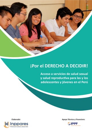 ¡Por el DERECHO A DECIDIR!
Acceso a servicios de salud sexual
y salud reproductiva para las y los
adolescentes y jóvenes en el Perú
Elaborado: Apoyo Técnico y Financiero:
 