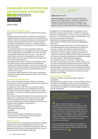 14	 Mastères Spécialisés® (MS)
Manager en Gestion de
Patrimoine financier
fr enG Sophia antipolis
Créé en 1992.
temps complet
Métiers  Carrières visés
Les métiers de la Gestion de Patrimoine regroupent trois types de
postes :
Les gestionnaires de patrimoine ou conseillers patrimoniaux de
Réseaux bancaire et d’assurance qui sont en contact direct avec la
clientèle. Outre des connaissances techniques, ils doivent posséder
de réelles capacités commerciales et être en mesure d’évaluer
et d’organiser l’ensemble des ressources et emplois présents et
futurs d’un particulier, d’un professionnel, en vue d’en optimiser le
patrimoine familial.
Les conseillers financiers qui, dans les banques à réseau, les
cabinets indépendants ou les compagnies d’assurance spécialisées,
ont en charge la gestion de portefeuilles et le suivi de l’ensemble
des avoirs patrimoniaux des clients. Leur rôle : suivre, gérer les
avoirs financiers des clients en respectant les contraintes de
gestion définies avec leurs clients, les aider et les conseiller pour
leurs investissements financiers.
Les ingénieurs patrimoniaux : à partir d’une compétence initiale
très pointue (juriste, fiscaliste, gestionnaire de portefeuilles,
spécialiste de l’ingénierie financière...) et avec la connaissance de
l’ensemble des domaines d’expertises de la Gestion de Patrimoine,
l’ingénieur patrimonial propose à la clientèle des optimisations
fiscales ou successorales.
Ce spécialiste intègre l’ensemble des dimensions, économiques,
juridiques et fiscales afin de répondre aux attentes de la clientèle
haut de gamme.
Objectifs du programme
Dans un environnement économique et financier en évolution
permanente, les métiers de la Banque et de l’Assurance s’adaptent à
un marché toujours plus exigeant.
Ce programme, créé en 1992, forme des conseillers en gestion
spécialisés. Il répond aux besoins des établissements financiers,
des cabinets de conseil, des compagnies d’assurance, des experts
comptables, à la recherche de cadres en gestion de patrimoine de
haut niveau.
Cette nécessité de former des étudiants et des professionnels, doit
s’appuyer sur un programme de formation centré sur la relation
client haut de gamme et doté d’une ouverture internationale,
aujourd’hui indispensable. La gestion de patrimoine recouvre ainsi
un grand nombre d’expertises principalement :
Gestion de portefeuille
Ingénierie juridique et fiscale
Techniques de l’assurance-vie
Immobilier
Macro économie
Droit de la famille, régimes matrimoniaux et successions
Fiscalité nationale, internationale, personnes physiques
et morales, structures droit étranger…
Points forts
Cette formation donne automatiquement la compétence juridique
appropriée, c’est-à-dire la possibilité légale de faire des actes
juridiques. Elle conduit à la compétence nécessaire pour exercer la
responsabilité de Conseiller en Investissement Financier et permet
de passer l’examen de la certification AMF 2010.
Ce programme est accrédité également en Formation continue
diplômante auprès des Grandes Ecoles : le BADGE en Gestion de
Patrimoine par capitalisation – le seul en France pour la Gestion de
Patrimoine – forme notamment les cadres du groupe Allianz France
ainsi que ceux du groupe Crédit Agricole.
L’organisation des enseignements laisse une large place aux
travaux pratiques, réalisés avec des équipements pédagogiques
performants :
Une salle des marchés école permet aux étudiants d’opérer sur
l’ensemble des grands marchés internationaux et de mettre en
œuvre les concepts et les méthodes de gestion financière.
Une cellule de diagnostic d’aide au conseil patrimonial et des
études de cas, à partir de logiciels spécialisés, permettant aux
étudiants de simuler des entretiens et des analyses patrimoniales.
Une salle de cours dédiée au programme est entièrement équipée
par notre partenaire : AMUNDI Asset Management.
Pour répondre aux besoins du marché, le contenu de la
formation est validé chaque année par un Conseil regroupant nos
partenaires, dirigeants des établissements bancaires et financiers :
ALLIANZ France, Crédit Agricole Provence Côte d’Azur, AMUNDI
ASSET Management, Banque de Gestion Edmond de ROTHSCHILD,
SwissLife France, Ernst  Young ainsi que les Présidents de l’Ordre
des Experts Comptables, de la Chambre des Notaires des Alpes-
Maritimes et de la FNAIM.
Missions en Entreprises
Conseillers clientèles en patrimoine financier, ingénierie
patrimoniale…
Exemples de thèses professionnelles : Les niches fiscales en France,
la clientèle de non résident, assurance vie et clause bénéficiaire,
successions, dons et libéralités, le mécénat d’entreprise, gestion
de la clientèle haut de gamme en Grande-Bretagne, création d’un
cabinet d’indépendant.
Matthieu Forano
Expert Patrimonial, Pôle Patrimonial Agents Généraux
pour la région Paris - Nord Est - Allianz
«Après un Master In Management avec une
spécialisation en Finance d’entreprise à Skema, j’ai intégré
le MS® Manager en Gestion de Patrimoine financier. Dans
l’environnement économique, financier et fiscal actuel, les
métiers de la gestion de patrimoine demandent d’avoir des
compétences dans de multiples domaines : fiscalité, droit,
analyse financière, comptabilité… Cette formation m’a
permis de développer mes connaissances dans ces domaines
et d’obtenir un diplôme reconnu par les plus grandes
entreprises de la profession.
Suite à la période de stage professionnel, j’ai intégré les
équipes de la gestion privée d’Allianz. Je réalise des études
patrimoniales et des allocations d’actifs à l’attention d’une
clientèle haut de gamme.
»
90%
Taux d’emploi 6 mois
après diplôme
Salaire moyen: 49 620 €
Parmi les recruteurs : ALLIANZ France, Banque Rothschild
Monaco, Barclays, BNP Paribas, CFM Monaco, AMUNDI Asset
Management, Crédit Agricole Provence Côte d’Azur et Ile
de France, Crédit du Nord, Crédit Suisse, CIC, FNAIM, HSBC
Monaco, LCL Paris, Société Générale Private Banking, SwissLife…
 