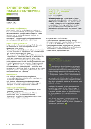 Expert en Gestion
Fiscale d’Entreprise
fr Lille
alternance
Créé en 1997.
Métiers  Carrières visés
Juriste-fiscaliste intégré au sein du département juridique et
fiscal ou du service comptabilité d’une entreprise, collaborateur
de cabinets d’expertise comptable, d’audit ou d’avocats, chargés
de mission pour les questions juridiques et fiscales au sein
d’organismes professionnels.
En cas d’accès à la profession d’avocat, de notaire ou d’expert-
comptable, possibilité de spécialisation en Droit Fiscal.
Objectifs du programme
Il s’agit de mettre en harmonie les besoins profonds et concrets
des entreprises et les meilleurs enseignements et outils
pédagogiques afin de donner :
Aux participants du Mastère Spécialisé® (MS), les connaissances et
la culture nécessaires à la compréhension de la Gestion Fiscale par
une formation diplômante de haut niveau.
Aux entreprises, études et cabinets, la possibilité de disposer de
collaborateurs aux compétences renforcées, et de rencontrer très
tôt de futurs collaborateurs déjà imprégnés de leur métier.
En d’autres termes, le principal objectif du programme est de
donner aux participants un socle de connaissances regroupant toute
la matière fiscale concernant les entreprises, afin qu’ils disposent
de bases suffisamment solides pour être à même d’appréhender
les différents aspects d’une problématique. L’assimilation de ces
connaissances est facilitée par l’étude de nombreux cas concrets, les
enseignants ayant tous une expérience professionnelle, voire une
notoriété importante dans le domaine.
Points forts
Une formation diplômante complète et fiscalement
« responsable » pour transmettre les meilleures pratiques dans
le respect de la réglementation.
Une formation très professionnalisante car dispensée par
des intervenants praticiens et donnant accès à des stages en
entreprises ou cabinets avec perspectives d’embauches.
Missions en Entreprises
 Assistance aux filiales d’un grand groupe en matière de TVA,
Douane et Fiscalité Indirecte.
Assistance fiscale dans un cabinet d’avocats d’affaires.
Familiarisation avec la fiscalité luxembourgeoise et
établissement des documents légaux dans un cabinet d’audit.
Intervenant en mobilité internationale
Exemples de thèses professionnelles :
L’intérêt d’implanter une société holding en Belgique.
L’élimination de la double imposition des flux transfrontaliers.
Le Private Equity et l’attrait fiscal du Luxembourg.
Les problématiques fiscales et comptables d’un parc éolien.
Fiscalité et finances, deux stratégies fortement liées dans les
restructurations et le développement des groupes.
Fiscalité des LBO et dispositifs anti-abus.
Pauline Vienne
Fiscaliste d’entreprise, Louis Vuitton
«Le MS Expert en Gestion Fiscale d’Entreprise est une
très bonne formation de par sa transversalité. En effet, il
permet d’avoir des connaissances globales en droit fiscal
et gestion fiscale. De plus, nos professeurs sont tous des
professionnels du domaine ce qui donne un côté concret
à l’enseignement, le plaçant au coeur de l’actualité fiscale.
Après une formation initiale en gestion, j’ai pu approfondir
mes connaissances et renforcer mes compétences tant d’un
point de vue théorique que pratique, et j’ai acquis une vision
globale de la fiscalité.
L’alternance est également un atout majeur dans cette
formation : pour ma part j’ai eu la chance d’intégrer le
département fiscal de Louis Vuitton où j’ai pu, le temps
d’une année, mettre en pratique les enseignements reçus
qui sont en adequation avec les problématiques des
entreprises.
Forte de cette expérience et grâce aux compétences
acquises en fiscalité, j’ai eu l’opportunité à l’issue de mon
contrat pro, d’intégrer un poste de fiscaliste d’entreprise au
sein même de Louis Vuitton.
»
	 18	 Mastères Spécialisés® (MS)
91%
Taux d’emploi 6 mois
après diplôme
Salaire moyen: 41 830 €
Parmi les recruteurs : BNP Paribas, Caisses d’Epargne,
Castorama, Chaintrier  Associes, Deloitte, Eads, EDF, Elis,
EY, Etude Monassier  Associés, Fidal, Groupe Auchan,
JC Decaux, Kpmg Région Nord et Luxembourg, Landwell
 Associés, Leroy Merlin siége social, Lvmh, Ministère
des Finances, Nexity, PwC, Rambaud Martel, Rexel
Developpement, Schneider Electric, SNCF, 3 Suisses, Thales,
Transdev…
 