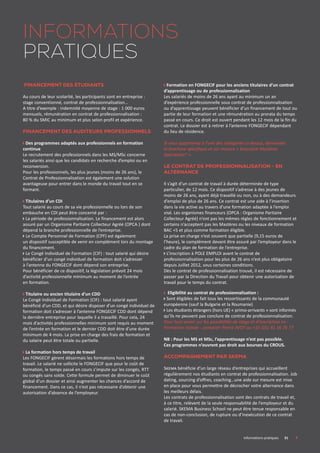 Financement des étudiants
Au cours de leur scolarité, les participants sont en entreprise :
stage conventionné, contrat de professionnalisation…
A titre d’exemple : indemnité moyenne de stage : 1 000 euros
mensuels, rémunération en contrat de professionnalisation :
80 % du SMIC au minimum et plus selon profil et expérience.
Financement des auditeurs professionnels
Des programmes adaptés aux professionnels en formation
continue
Le recrutement des professionnels dans les MS/MSc concerne
les salariés ainsi que les candidats en recherche d’emploi ou en
reconversion.
Pour les professionnels, les plus jeunes (moins de 26 ans), le
Contrat de Professionnalisation est également une solution
avantageuse pour entrer dans le monde du travail tout en se
formant.
Titulaires d’un CDI
Tout salarié au cours de sa vie professionnelle ou lors de son
embauche en CDI peut être concerné par :
La période de professionnalisation. Le financement est alors
assuré par un Organisme Paritaire Collecteur Agréé (OPCA ) dont
dépend la branche professionnelle de l’entreprise.
Le Compte Personnel de Formation (CPF) est également
un dispositif susceptible de venir en complément lors du montage
du financement.
Le Congé Individuel de Formation (CIF) : tout salarié qui désire
bénéficier d’un congé individuel de formation doit s’adresser
à l’antenne du FONGECIF dont dépend son entreprise.
Pour bénéficier de ce dispositif, la législation prévoit 24 mois
d’activité professionnelle minimum au moment de l’entrée
en formation.
Titulaire ou ancien titulaire d’un CDD
Le Congé Individuel de Formation (CIF) : tout salarié ayant
bénéficié d’un CDD, et qui désire disposer d’un congé individuel de
formation doit s’adresser à l’antenne FONGECIF CDD dont dépend
la dernière entreprise pour laquelle il a travaillé. Pour cela, 24
mois d’activités professionnelles minimum sont requis au moment
de l’entrée en formation et le dernier CDD doit être d’une durée
minimum de 4 mois. La prise en charge des frais de formation et
du salaire peut être totale ou partielle.
La formation hors temps de travail
Les FONGECIF gèrent désormais les formations hors temps de
travail. Le salarié ne sollicite le FONGECIF que pour le coût de
formation, le temps passé en cours s’impute sur les congés, RTT
ou congés sans solde. Cette formule permet de diminuer le coût
global d’un dossier et ainsi augmenter les chances d’accord de
financement. Dans ce cas, il n’est pas nécessaire d’obtenir une
autorisation d’absence de l’employeur.
Formation en FONGECIF pour les anciens titulaires d’un contrat
d’apprentissage ou de professionnalisation
Les salariés de moins de 26 ans ayant au minimum un an
d’expérience professionnelle sous contrat de professionnalisation
ou d’apprentissage peuvent bénéficier d’un financement de tout ou
partie de leur formation et une rémunération au prorata du temps
passé en cours. Ce droit est ouvert pendant les 12 mois de la fin du
contrat. Le dossier est à retirer à l’antenne FONGECIF dépendant
du lieu de résidence.
Si vous appartenez à l’une des catégories ci-dessus, demandez
la brochure spécifique et sur mesure « Executive Mastères
Spécialisés® ».
Le contrat de professionnalisation - en
alternance
Il s’agit d’un contrat de travail à durée déterminée de type
particulier, de 12 mois. Ce dispositif s’adresse à des jeunes de
moins de 26 ans, ayant déjà travaillé ou non, ou à des demandeurs
d’emploi de plus de 26 ans. Ce contrat est une aide à l’insertion
dans la vie active au travers d’une formation adaptée à l’emploi
visé. Les organismes financeurs (OPCA : Organisme Paritaire
Collecteur Agréé) n’ont pas les mêmes règles de fonctionnement et
certains n’acceptent pas les Mastères ou les niveaux de formation
BAC +5 et plus comme formation éligible.
La prise en charge n’est souvent que partielle (9,15 euros de
l’heure), le complément devant être assuré par l’employeur dans le
cadre du plan de formation de l’entreprise.
L’inscription à POLE EMPLOI avant le contrat de
professionnalisation pour les plus de 26 ans n’est plus obligatoire
depuis Juillet 2012, sous certaines conditions.
Dès le contrat de professionnalisation trouvé, il est nécessaire de
passer par la Direction du Travail pour obtenir une autorisation de
travail pour le temps du contrat.
Eligibilité au contrat de professionnalisation :
Sont éligibles de fait tous les ressortissants de la communauté
européenne (sauf la Bulgarie et la Roumanie)
Les étudiants étrangers (hors UE) « primo-arrivants » sont informés
qu’ils ne peuvent pas conclure de contrat de professionnalisation.
Pour tout savoir sur les possibilités de stage et d’inscription en
Formation initiale : contacter Pierre AVOT au +33 (0)1 41 16 76 77
NB : Pour les MS et MSc, l’apprentissage n’est pas possible.
Ces programmes n’ouvrent pas droit aux bourses du CROUS.
Accompagnement par SKEMA
Skema bénéficie d’un large réseau d’entreprises qui accueillent
régulièrement nos étudiants en contrat de professionnalisation. Job
dating, sourcing d’offres, coaching…une aide sur mesure est mise
en place pour vous permettre de décrocher votre alternance dans
les meilleurs délais.
Les contrats de professionnalisation sont des contrats de travail et,
à ce titre, relèvent de la seule responsabilité de l’employeur et du
salarié. SKEMA Business School ne peut être tenue responsable en
cas de non-conclusion, de rupture ou d’inexécution de ce contrat
de travail.
Informations
pratiques
	 Informations pratiques	 31	
 