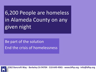 6,200 People are homeless
in Alameda County on any
given night

Be part of the solution
End the crisis of homelessness



 2362 Bancroft Way ∙ Berkeley CA 94704 ∙ 510-649-4965 ∙ www.bfhp.org ∙ info@bfhp.org
 