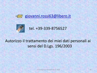 giovanni.rossi63@libero.it
tel. +39-339-8756527
Autorizzo il trattamento dei miei dati personali ai
sensi del D.Lgs. 196/2003
18Presentazione Giovanni Rossi 2016
 
