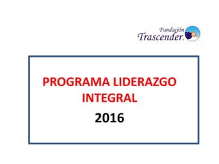 PROGRAMA LIDERAZGO
INTEGRAL
2016
 