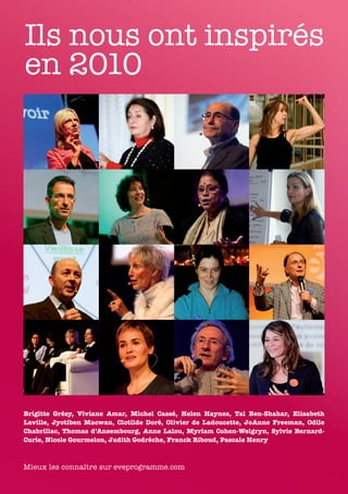 Ils nous ont inspirés
en 2010




Brigitte Grésy, Viviane Amar, Michel Cassé, Helen Haynes, Tal Ben-Shahar, Elisabeth
Laville, Jyotiben Macwan, Clotilde Doré, Olivier de Ladoucette, JoAnne Freeman, Odile
Chabrillac, Thomas d’Ansembourg, Anne Lalou, Myriam Cohen-Welgryn, Sylvie Bernard-
Curie, Nicole Gourmelon, Judith Godrèche, Franck Riboud, Pascale Henry



Mieux les connaître sur eveprogramme.com
 