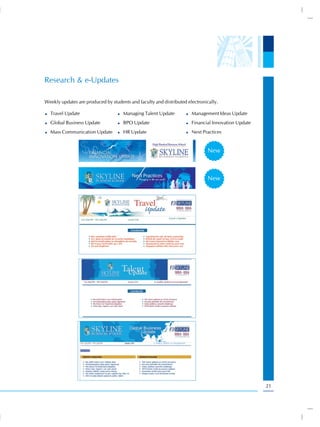 Research & e-Updates

Weekly updates are produced by students and faculty and distributed electronically.

  Travel Update                      Managing Talent Update           Management Ideas Update
  Global Business Update             BPO Update                       Financial Innovation Update
  Mass Communication Update          HR Update                        Next Practices


                                                                             New



                                                                             New




                                                                                                    21
 