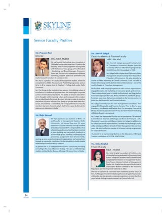 Senior Faculty Profiles

     Mr. Praveen Puri                                                              Mr. Amrish Sahgal
     Director                                                                      Dean - Academics & Tourism Faculty
                    MSc, MBA, PGDM                                                               MBA - IIM Ahd.
                         He has headed the Institute since inception in                                 Mr. Amrish Sahgal pursued his Bachelor
                         1996 after having spent more than 15 years in the
                                                                                                        of Commerce (Honours) degree from the
                         Industry, with his last assignment having been
                                                                                                        University of Pune in 1967 before going on to do
                         with the Times of India group as Vice President
                                                                                                        his MBA from IIM Ahmedabad in 1969.
                         - Marketing and Brand Manager, Economic
                         Times. Mr. Puri has a rich experience in different                             Mr. Sahgal holds a higher level Diploma in Sales
                         marketing, support, product & promotion and                                    Management & Salesmanship from the London
     market research functions in various sectors.                                                      Chamber of Commerce. He also attended a
     Mr. Puri is a product of Faculty of Management Studies, where he              course on Hotel Marketing at Cornell University, USA. He holds a
     completed his MBA (Finance) and PGDMM programme and an                        Master of Exchange certificate from Interval International – one of the
     M.Sc. & B.Sc. degree from St. Stephen’s College both under Delhi              world’s leaders in Timeshare Management.
     University.
                                                                                   He has had wide ranging experience with various organisations
     Mr. Puri brings to the Institute a rare passion for imbibing values of        engaged in sales and marketing of consumer goods and services.
     excellence in students to prepare them for meaningful corporate               These organisations have included multinationals and large Indian
     careers of international standards. His ability to remain state-of-the-
                                                                                   transnational groups like Tatas, Birlas and Oberois and the ITC group.
     art in thought while retaining values and corporate ethics makes
                                                                                   For many years now, he has concentrated on the Services sector, in
     him an ideal head of a private B school striving to make its mark on
                                                                                   particular the Hospitality and Tourism Industry.
     the Indian B School horizon. His ability to spot the best talent has,
     in fact, ensured that a committed and well qualified team of faculty          Mr. Sahgal currently runs his own management consultancy firm
     members has been chosen to attach itself to the cause of alternate (to        engaged in Hospitality and Tourism Sectors. Prior to this, he was
     state sector) education in India.                                             President, Alsa Resorts and before that, Dy Managing Director of
                                                                                   Bhutan Tourism Corporation Ltd. He has also been the GM Marketing
                                                                                   of Dalmia Resorts International.
     Mr. Rajiv Jaiswal                                                             Mr. Sahgal has represented Skyline on the prestigious CII National
                          Mr Rajiv Jaiswal is an alumnus of BHU - IT               Committee on Tourism & Heritage and those of IATO and TAAI.
                          and Faculty of Management Studies, Delhi                 During his 5-year stint with Oberoi Hotels, Mr. Sahgal, in addition to
                          University. Mr Jaiswal has over 32 years                 his other functional responsibilities, headed the Marketing Faculty
                          experience in the industry having handled                at the prestigious Oberoi School of Hotel Management for over two
                          several businesses with P& L responsibility. He is       years. He also conducts a number of in-house training programmes
                          a Marketing professional and has been involved           for corporate houses.
                          in team building and successfully leading it to
                          achieve high goals, handling challenging and             At present he is representing Skyline on the Education, HRM and
                          pioneering assignments from diverse fields,              Tourism committees of FICCI & ASSOCHAM
     starting up new projects/ programs/ organisations and seeing them
     through to successful conclusion. He has an ability to build durable
     relationships based on ethical conduct.                                       Ms. Anita Singhal
     At present he is an independent Business consultant providing                 Finance Faculty
     consulting in the areas of Business Strategy. He is also a certified Energy
     Auditor certified by the Bureau of Energy Efficiency, Govt. of India.
                                                                                                   MBA - NMIMS
                                                                                                     Ms. Anita Singhal is a product of the University
                                                                                                     of Mumbai having graduated in Commerce from
                                                                                                     Podar College of Commerce and Economics and
                                                                                                     completed her Masters in Management Studies
                                                                                                     from Narsee Monjee Institute of Management
                                                                                                     Studies. Ms. Singhal was also part of the first batch
                                                                                                     of Insurance Brokers certified by the Insurance
                                                                                   Regulatory and Development Authority in 2002.
                                                                                   She has set up home & consumer loans marketing activity for a CA
                                                                                   firm. As Manager, Investment Banking Division of Apple Finance Ltd.
                                                                                   at Mumbai, she has grossed a corporate experience of more than five
                                                                                   years before shifting to equity research at Quasar India Ltd.




34
 