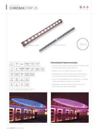 For item codes, options, weights and dimensions see page 52-54
For full technical specification see datasheets and manuals
­­­­CHROMASTRIP 25
34 CHROMARAnge products
Featured products: ChromaStrip 25
ACTUAL SIZE
25 mm DIAMETER
chromastrip 25 300mm chromastrip 25 narrow lens
TC SC SA
14
Watts/m
+10V
Input
Thermal
Monitoring
UK
Made
40
LEDs/m
3Year
Guarantee
+50˚C
to -20˚C
24V
DC
IP66
Flicker
Free
2 Lens
Options
0.4kg/m
0.3 lbs/ft
CE
Marked
3LED
Options
Smooth
Dimming
UV
Protected
ETL
Listed
100,000h
Dynamic
25,000h
Full On
+122˚F
to -4˚F
5m
ChromaFlex
16.4’
ChromaFlex
Custom
Population
Chroma
ZoneDriven
12
Lengths
ChromaStrip 25 Series Luminaires
Linear low voltage compact LED polycarbonate tube luminaires ideal•	
for architectural and entertainment applications.
Available in from 150 to 1800mm increments of 150mm•	
High efficiency LEDs driven by Pulsar’s advanced 100% flicker-free•	
drive electronics for ultra smooth dimming and colour control
Choice of 3 LED type populations, from single colour to our flagship•	
TriColour technology colour RGB mixing LED devices
Interchangeable optional lens allows for choice of 20˚ or 100˚•	
(without lens) beam angles for total flexibility
Clips
Supplied
 