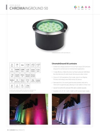 For item codes, options, weights and dimensions see page 52-54
For full technical specification see datasheets and manuals
38 CHROMARAnge products
­­­­CHROMAINGROUND 50
CHROMAINGROUND 50 with mounting kit
Featured products: ChromaInGround 50
TC VW RGB SC SA
50
Watts
+10V
Input
Thermal
Monitoring
UK
Made
15
3W LEDs
3Year
Guarantee
+50˚C
to -20˚C
24V
DC
IP68
Connector
IP68
Flicker
Free
6 Lens
Options
2.5 kg
5.5 lbs
CE
Marked
5LED
Options
Smooth
Dimming
Stainless
Steel
ETL
Listed
316
MarineGrade
100,000h
Dynamic
25,000h
Full On
+122˚F
to -4˚F
Custom
Population
Chroma
ZoneDriven
ChromaInGround 50 Luminaire
50 Watt low voltage powered In Ground high output LED luminaires•	
designed for architectural and entertainment applications
15 high efficiency 3 Watt LEDs driven by Pulsar’s advanced 100% flicker-•	
free drive electronics for ultra smooth dimming and colour control
Choice of 5 LED populations, from single colour to our flagship•	
TriColour technology colour RGB mixing LED devices
Fabricated from 316 marine grade brushed stainless steel with a•	
10mm (0.4”) toughened glass allowing it to be walked or driven over
Special ChromaFlexSUB underwater IP68 cable is available separately•	
Available in 8˚, 25˚, 45˚, 12x25˚, 10x90˚ or 90˚ (no lens) beam angles•	
10mm
ToughGlass
Gimbal
Alignment
IK10
Rated
 
